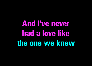 And I've never

had a love like
the one we knew