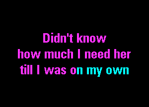 Didn't know

how much I need her
till I was on my own