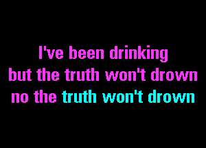 I've been drinking
but the truth won't drown
no the truth won't drown