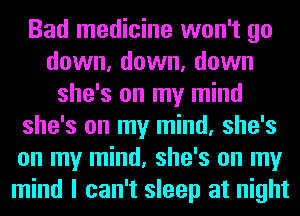 Bad medicine won't go
down, down, down
she's on my mind
she's on my mind, she's
on my mind, she's on my
mind I can't sleep at night