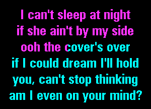 I can't sleep at night

if she ain't by my side

ooh the cover's over
if I could dream I'll hold
you, can't stop thinking
am I even on your mind?