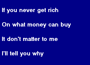 If you never get rich

On what money can buy
It don't matter to me

I'll tell you why