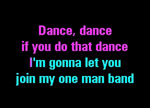 Dance,dance
if you do that dance

I'm gonna let you
ioin my one man band