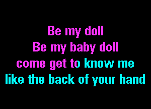 Be my doll
Be my baby doll

come get to know me
like the back of your hand