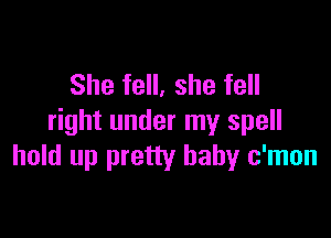 She fell, she fell

right under my spell
hold up pretty baby c'mon