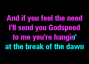 And if you feel the need
I'll send you Godspeed
to me you're hangin'
at the break of the dawn