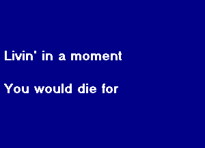 Livin' in a moment

You would die for