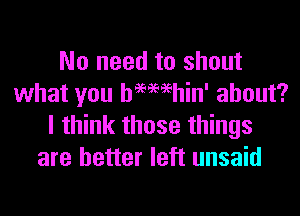 No need to shout
what you hemehin' about?
I think those things
are better left unsaid