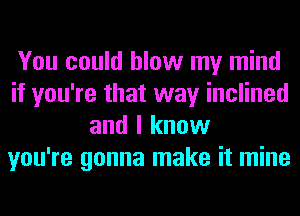 You could blow my mind
if you're that way inclined
and I know
you're gonna make it mine