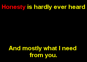 Honesty is hardly ever heard

And mostly what I need
from you.