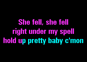 She fell, she fell

right under my spell
hold up pretty baby c'mon