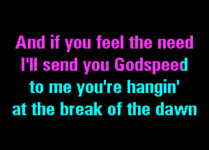 And if you feel the need
I'll send you Godspeed
to me you're hangin'
at the break of the dawn