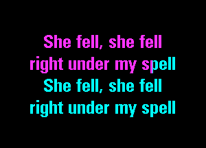 She fell, she fell
right under my spell

She fell, she fell
right under my spell