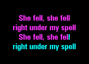 She fell, she fell
right under my spell

She fell, she fell
right under my spell