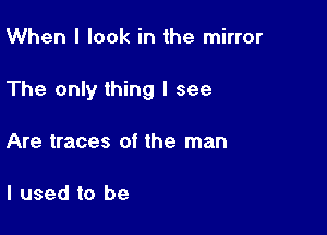When I look in the mirror

The only thing I see

Are traces of the man

I used to be