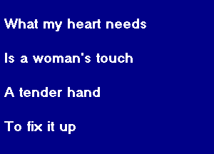 What my heart needs
Is a woman's touch

A tender hand

To fix it up