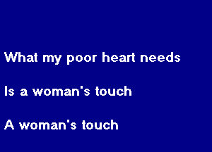 What my poor heart needs

Is a woman's touch

A woman's touch