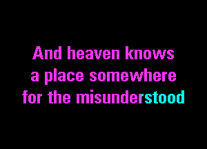 And heaven knows

a place somewhere
for the misunderstood