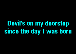 Devil's on my doorstep

since the day I was born