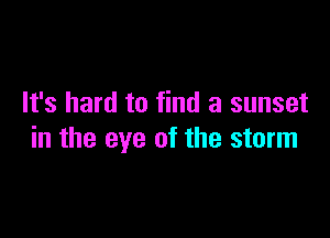 It's hard to find a sunset

in the eye of the storm