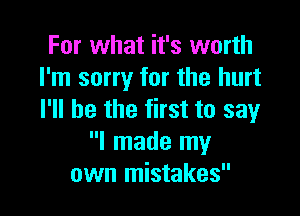 For what it's worth
I'm sorry for the hurt

I'll be the first to say
I made my
own mistakes