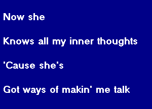 Now she

Knows all my inner thoughts

'Cause she's

Got ways of makin' me talk