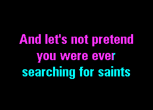 And let's not pretend

you were ever
searching for saints