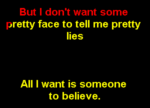 But I don't want some
pretty face to tell me pretty
lies

All I want is someone
to believe.