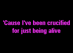 'Cause I've been crucified

for just being alive