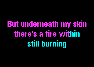 But underneath my skin

there's a fire within
still burning