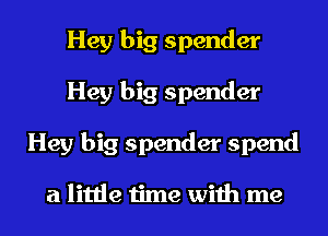 Hey big spender
Hey big spender
Hey big spender spend

a little time with me