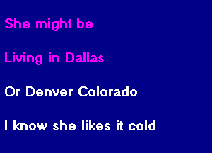 0r Denver Colorado

I know she likes it cold