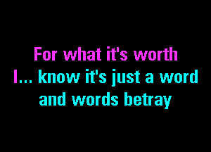 For what it's worth

I... know it's just a word
and words betray
