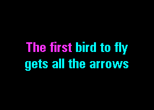The first bird to fly

gets all the arrows