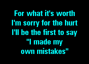 For what it's worth
I'm sorry for the hurt

I'll be the first to say
I made my
own mistakes