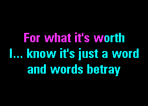 For what it's worth

I... know it's just a word
and words betray