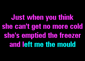 Just when you think
she can't get no more cold
she's emptied the freezer

and left me the mould