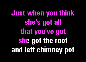 Just when you think
she's got all

that you've got
she got the roof
and left chimney pot