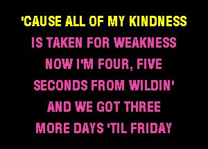 'CAUSE ALL OF MY KIHDHESS
IS TAKEN FOR WEAKHESS
HOW I'M FOUR, FIVE
SECONDS FROM WILDIH'
AND WE GOT THREE
MORE DAYS 'TIL FRIDAY