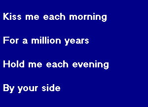 Kiss me each morning
For a million years

Hold me each evening

By your side