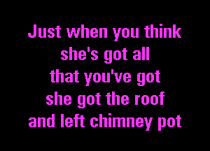 Just when you think
she's got all

that you've got
she got the roof
and left chimney pot