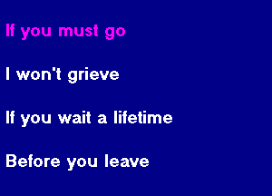 I won't grieve

If you wait a lifetime

Before you leave