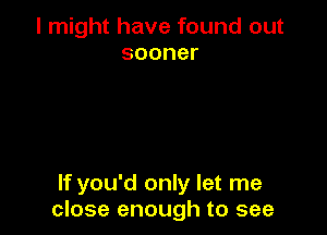 I might have found out
sooner

If you'd only let me
close enough to see