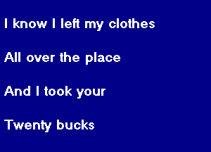 I know I left my clothes

All over the place

And I took your

Twenty bucks