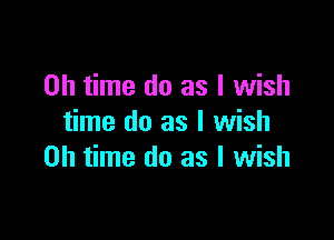 on time do as I wish

time do as I wish
0h time do as I wish