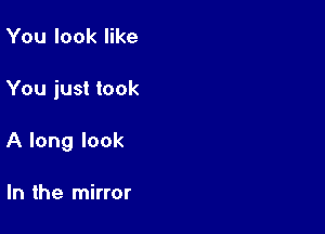 You look like

You just took

A long look

In the mirror