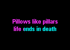 Pillows like pillars

life ends in death