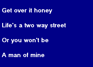 Get over it honey

Life's a two way street
Or you won't be

A man of mine