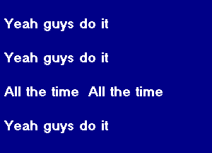 Yeah guys do it
Yeah guys do it

All the time All the time

Yeah guys do it