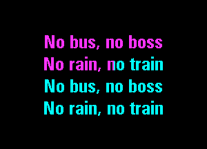 No bus, no boss
No rain, no train

No bus. no boss
No rain, no train